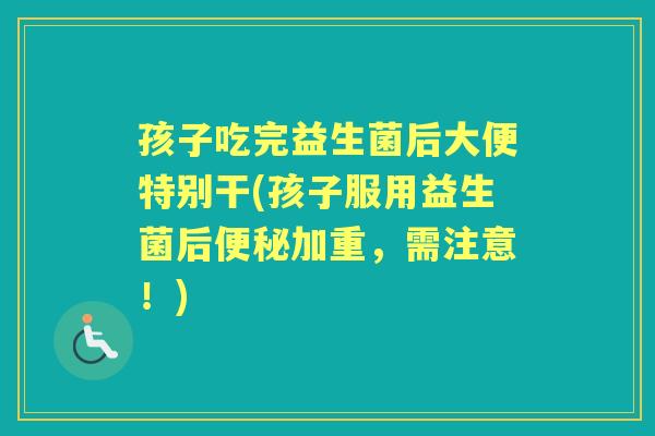 孩子吃完益生菌后大便特别干(孩子服用益生菌后加重,需注意!) 孩子吃完益生菌后大便特别干(孩子服用益生菌后加重,需注意!)