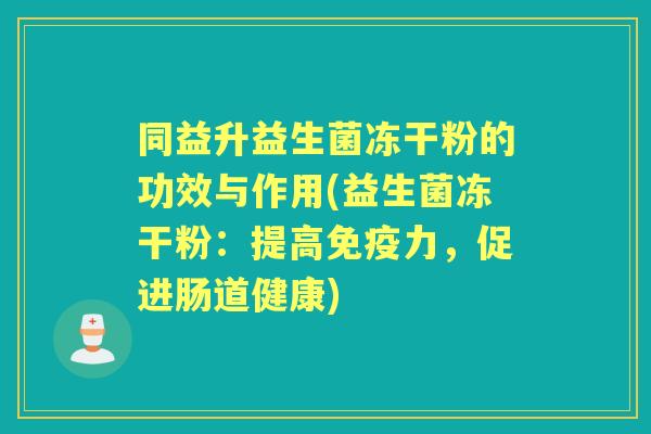 同益升益生菌冻干粉的功效与作用(益生菌冻干粉：提高力，促进肠道健康)