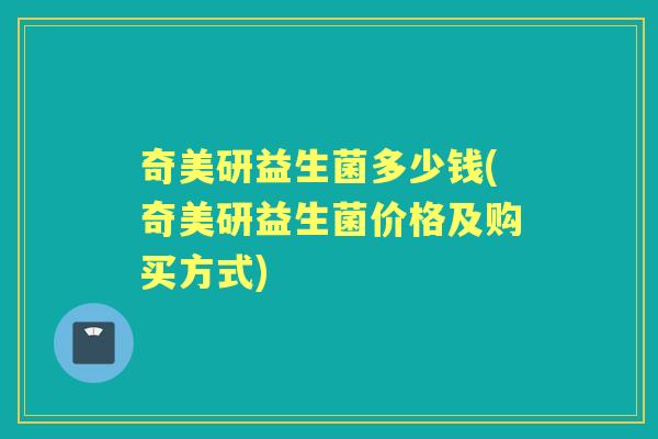 奇美研益生菌多少钱(奇美研益生菌价格及购买方式) 奇美研益生菌多少钱(奇美研益生菌价格及购买方式)