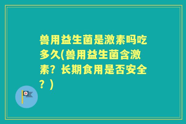 兽用益生菌是激素吗吃多久(兽用益生菌含激素?长期食用是否安全?) 兽用益生菌是激素吗吃多久(兽用益生菌含激素?长期食用是否安全?)