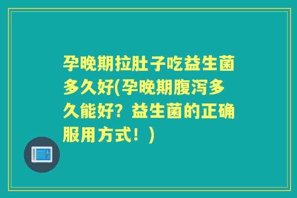 孕晚期拉肚子吃益生菌多久好(孕晚期多久能好?益生菌的正确服用方式!) 孕晚期拉肚子吃益生菌多久好(孕晚期多久能好?益生菌的正确服用方式!)