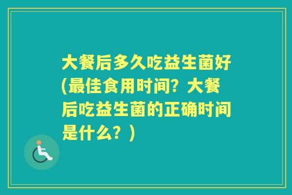 大餐后多久吃益生菌好(佳食用时间?大餐后吃益生菌的正确时间是什么?) 大餐后多久吃益生菌好(佳食用时间?大餐后吃益生菌的正确时间是什么?)
