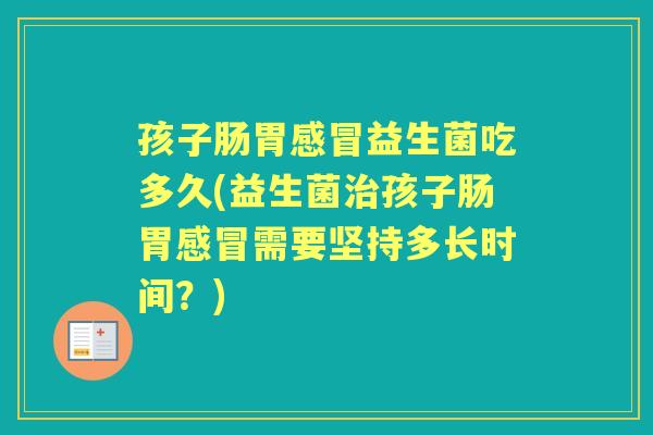 孩子肠胃益生菌吃多久(益生菌孩子肠胃需要坚持多长时间?) 孩子肠胃益生菌吃多久(益生菌孩子肠胃需要坚持多长时间?)