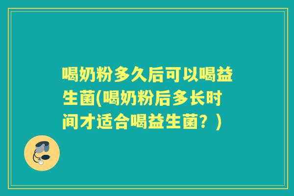 喝奶粉多久后可以喝益生菌(喝奶粉后多长时间才适合喝益生菌？)