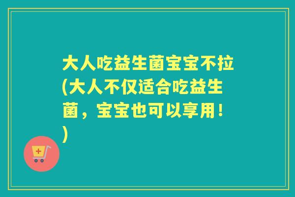 大人吃益生菌宝宝不拉(大人不仅适合吃益生菌,宝宝也可以享用!) 大人吃益生菌宝宝不拉(大人不仅适合吃益生菌,宝宝也可以享用!)