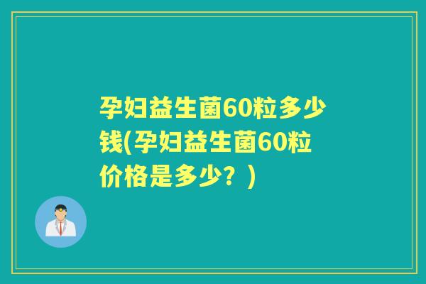 孕妇益生菌60粒多少钱(孕妇益生菌60粒价格是多少?) 孕妇益生菌60粒多少钱(孕妇益生菌60粒价格是多少?)