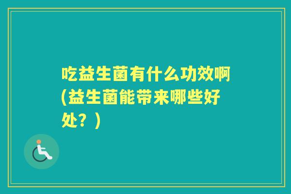 吃益生菌有什么功效啊(益生菌能带来哪些好处?) 吃益生菌有什么功效啊(益生菌能带来哪些好处?)