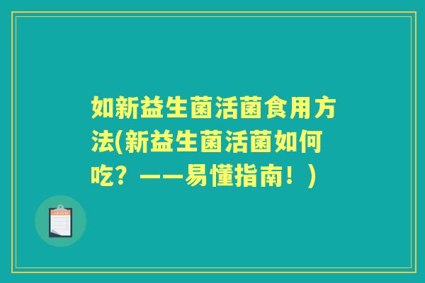 如新益生菌活菌食用方法(新益生菌活菌如何吃?——易懂指南!) 如新益生菌活菌食用方法(新益生菌活菌如何吃?——易懂指南!)