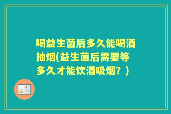 喝益生菌后多久能喝酒抽烟(益生菌后需要等多久才能饮酒吸烟?) 喝益生菌后多久能喝酒抽烟(益生菌后需要等多久才能饮酒吸烟?)