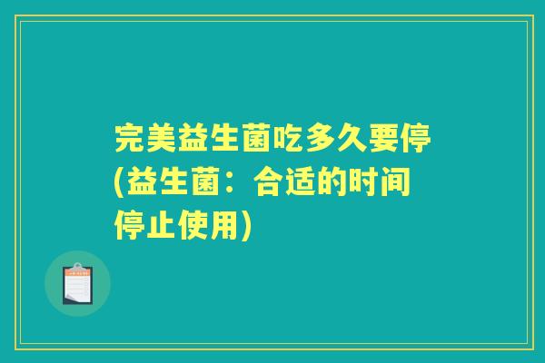 完美益生菌吃多久要停(益生菌:合适的时间停止使用) 完美益生菌吃多久要停(益生菌:合适的时间停止使用)