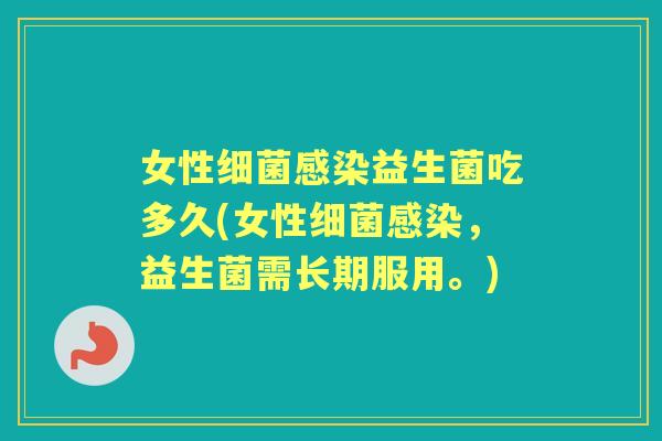 女性益生菌吃多久(女性,益生菌需长期服用。) 女性益生菌吃多久(女性,益生菌需长期服用。)