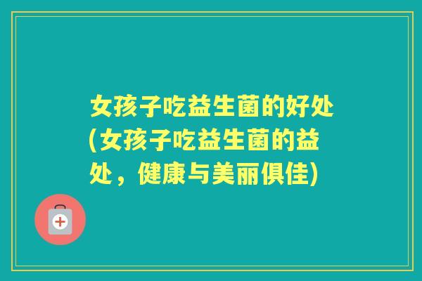 女孩子吃益生菌的好处(女孩子吃益生菌的益处,健康与美丽俱佳) 女孩子吃益生菌的好处(女孩子吃益生菌的益处,健康与美丽俱佳)