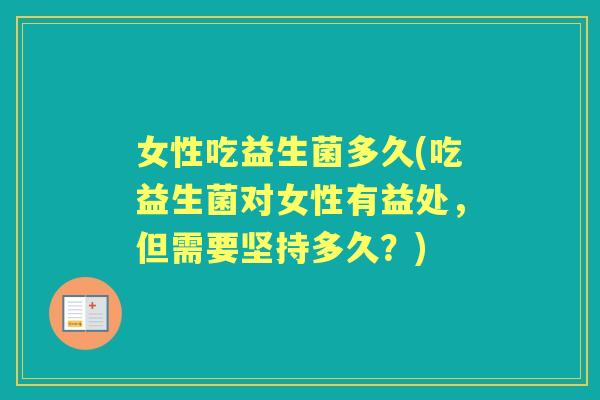 女性吃益生菌多久(吃益生菌对女性有益处，但需要坚持多久？)