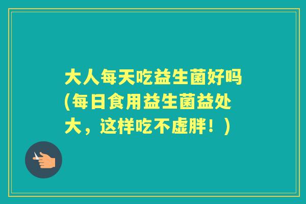 大人每天吃益生菌好吗(每日食用益生菌益处大,这样吃不虚胖!) 大人每天吃益生菌好吗(每日食用益生菌益处大,这样吃不虚胖!)