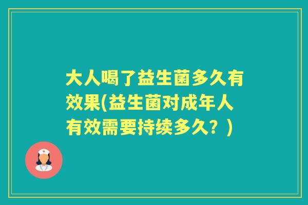 大人喝了益生菌多久有效果(益生菌对成年人有效需要持续多久?) 大人喝了益生菌多久有效果(益生菌对成年人有效需要持续多久?)