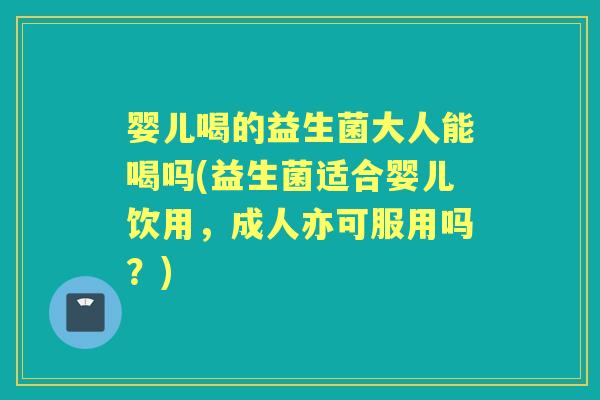 婴儿喝的益生菌大人能喝吗(益生菌适合婴儿饮用,成人亦可服用吗?) 婴儿喝的益生菌大人能喝吗(益生菌适合婴儿饮用,成人亦可服用吗?)