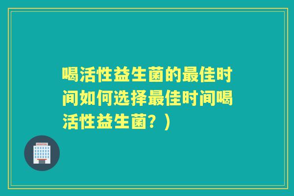 喝活性益生菌的佳时间如何选择佳时间喝活性益生菌？)