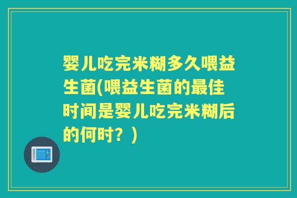 婴儿吃完米糊多久喂益生菌(喂益生菌的佳时间是婴儿吃完米糊后的何时？)