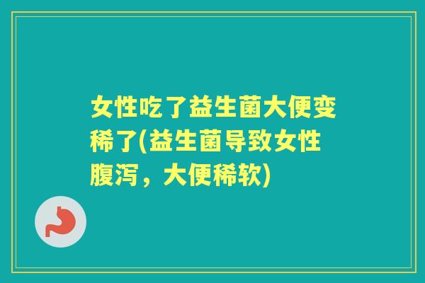 女性吃了益生菌大便变稀了(益生菌导致女性,大便稀软) 女性吃了益生菌大便变稀了(益生菌导致女性,大便稀软)
