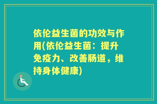依伦益生菌的功效与作用(依伦益生菌:提升力、改善肠道,维持身体健康) 依伦益生菌的功效与作用(依伦益生菌:提升力、改善肠道,维持身体健康)