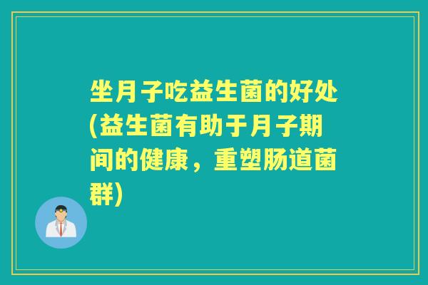 坐月子吃益生菌的好处(益生菌有助于月子期间的健康，重塑肠道菌群)