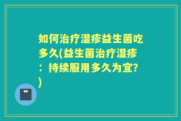如何益生菌吃多久(益生菌：持续服用多久为宜？)