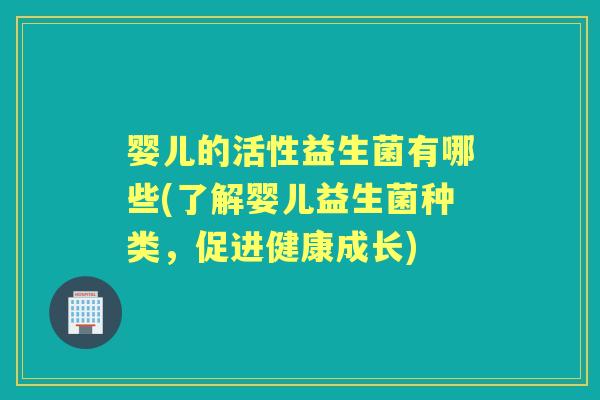 婴儿的活性益生菌有哪些(了解婴儿益生菌种类,促进健康成长) 婴儿的活性益生菌有哪些(了解婴儿益生菌种类,促进健康成长)
