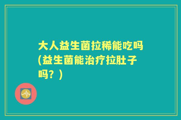 大人益生菌拉稀能吃吗(益生菌能拉肚子吗?) 大人益生菌拉稀能吃吗(益生菌能拉肚子吗?)