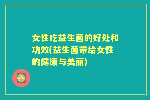 女性吃益生菌的好处和功效(益生菌带给女性的健康与美丽) 女性吃益生菌的好处和功效(益生菌带给女性的健康与美丽)