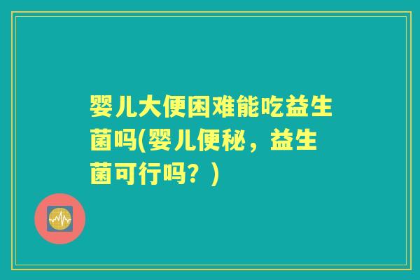 婴儿大便困难能吃益生菌吗(婴儿,益生菌可行吗?) 婴儿大便困难能吃益生菌吗(婴儿,益生菌可行吗?)