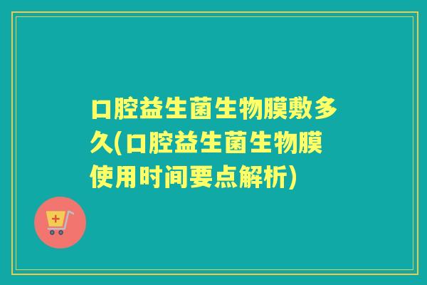 口腔益生菌生物膜敷多久(口腔益生菌生物膜使用时间要点解析)