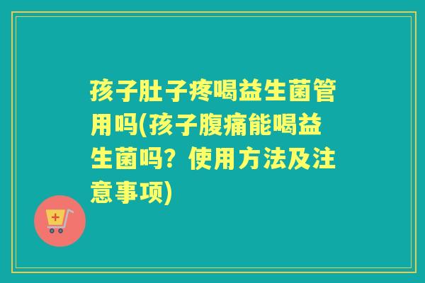 孩子肚子疼喝益生菌管用吗(孩子能喝益生菌吗？使用方法及注意事项)