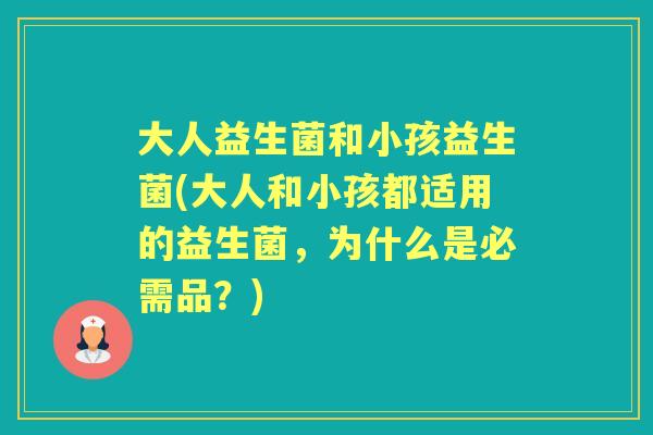 大人益生菌和小孩益生菌(大人和小孩都适用的益生菌,为什么是必需品?) 大人益生菌和小孩益生菌(大人和小孩都适用的益生菌,为什么是必需品?)