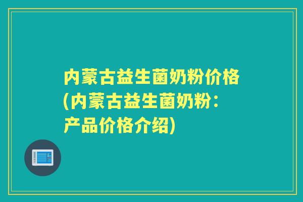 内蒙古益生菌奶粉价格(内蒙古益生菌奶粉:产品价格介绍) 内蒙古益生菌奶粉价格(内蒙古益生菌奶粉:产品价格介绍)