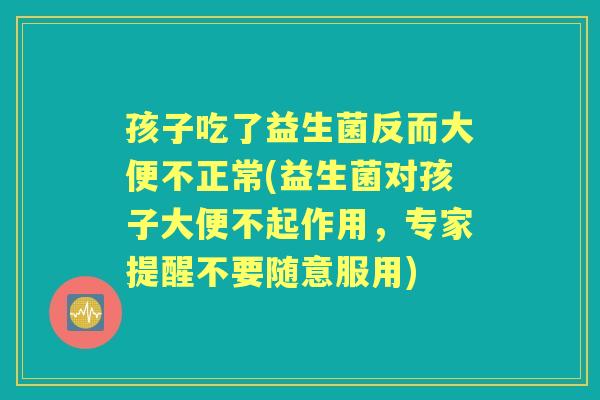 孩子吃了益生菌反而大便不正常(益生菌对孩子大便不起作用,专家提醒不要随意服用) 孩子吃了益生菌反而大便不正常(益生菌对孩子大便不起作用,专家提醒不要随意服用)