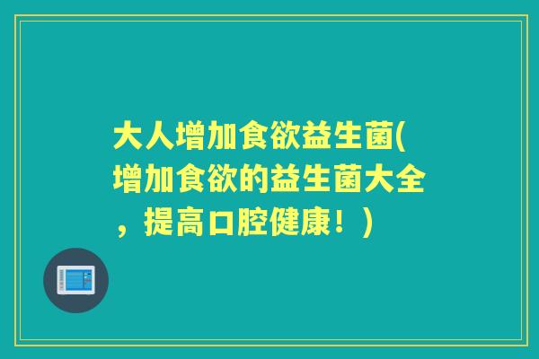 大人增加益生菌(增加的益生菌大全,提高口腔健康!) 大人增加益生菌(增加的益生菌大全,提高口腔健康!)