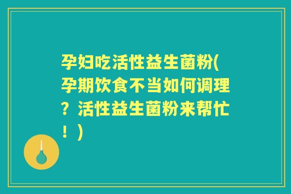 孕妇吃活性益生菌粉(孕期饮食不当如何调理?活性益生菌粉来帮忙!) 孕妇吃活性益生菌粉(孕期饮食不当如何调理?活性益生菌粉来帮忙!)