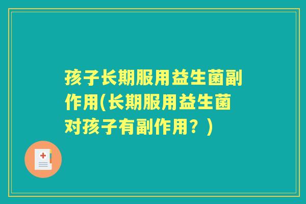 孩子长期服用益生菌副作用(长期服用益生菌对孩子有副作用?) 孩子长期服用益生菌副作用(长期服用益生菌对孩子有副作用?)