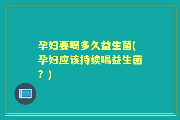 孕妇要喝多久益生菌(孕妇应该持续喝益生菌？)