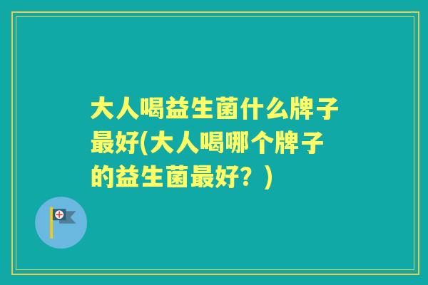 大人喝益生菌什么牌子好(大人喝哪个牌子的益生菌好？)