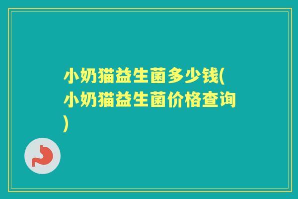 小奶猫益生菌多少钱(小奶猫益生菌价格查询) 小奶猫益生菌多少钱(小奶猫益生菌价格查询)