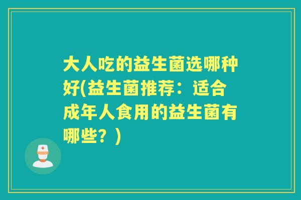 大人吃的益生菌选哪种好(益生菌推荐：适合成年人食用的益生菌有哪些？)