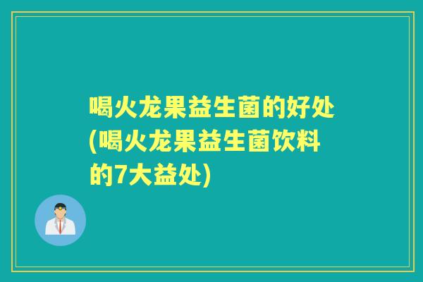喝火龙果益生菌的好处(喝火龙果益生菌饮料的7大益处) 喝火龙果益生菌的好处(喝火龙果益生菌饮料的7大益处)