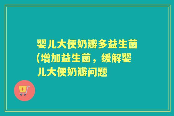 婴儿大便奶瓣多益生菌(增加益生菌，缓解婴儿大便奶瓣问题
