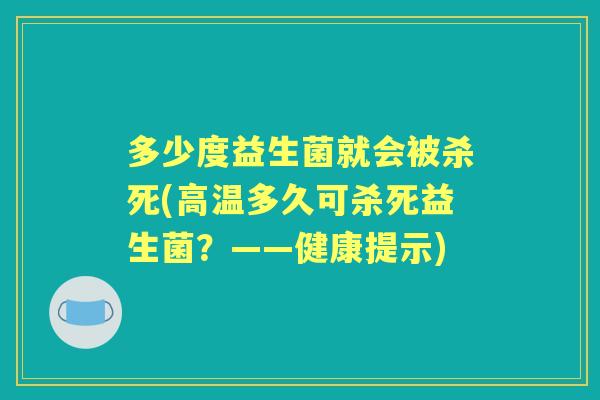 多少度益生菌就会被杀死(高温多久可杀死益生菌?——健康提示) 多少度益生菌就会被杀死(高温多久可杀死益生菌?——健康提示)