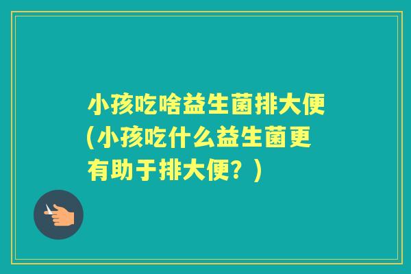 小孩吃啥益生菌排大便(小孩吃什么益生菌更有助于排大便?) 小孩吃啥益生菌排大便(小孩吃什么益生菌更有助于排大便?)