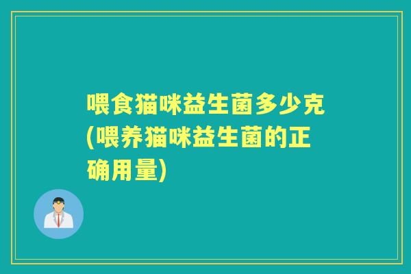 喂食猫咪益生菌多少克(喂养猫咪益生菌的正确用量) 喂食猫咪益生菌多少克(喂养猫咪益生菌的正确用量)