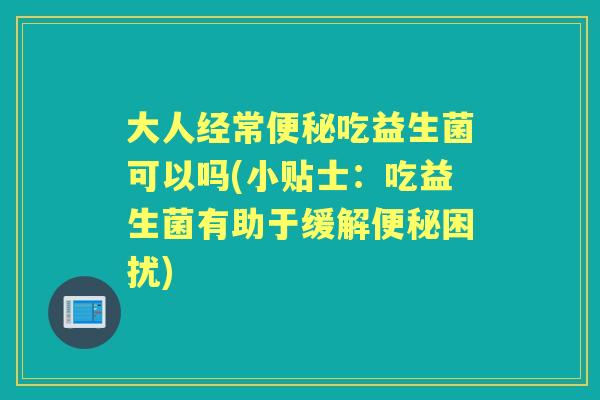 大人经常吃益生菌可以吗(小贴士:吃益生菌有助于缓解困扰) 大人经常吃益生菌可以吗(小贴士:吃益生菌有助于缓解困扰)