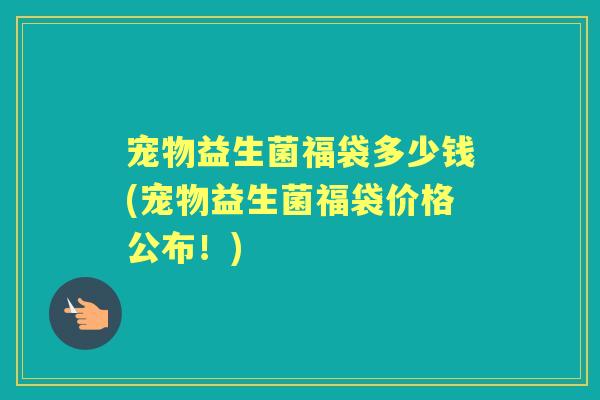 宠物益生菌福袋多少钱(宠物益生菌福袋价格公布!) 宠物益生菌福袋多少钱(宠物益生菌福袋价格公布!)