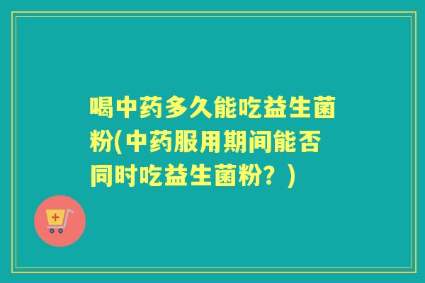 喝多久能吃益生菌粉(服用期间能否同时吃益生菌粉？)